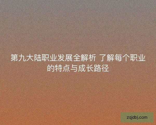 第九大陆职业发展全解析 了解每个职业的特点与成长路径