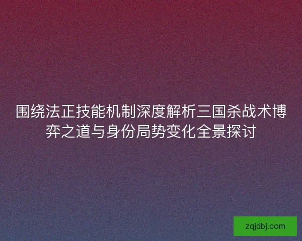 围绕法正技能机制深度解析三国杀战术博弈之道与身份局势变化全景探讨