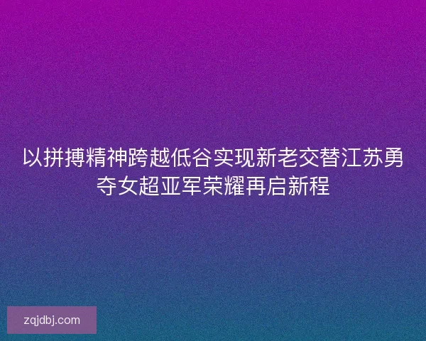 以拼搏精神跨越低谷实现新老交替江苏勇夺女超亚军荣耀再启新程