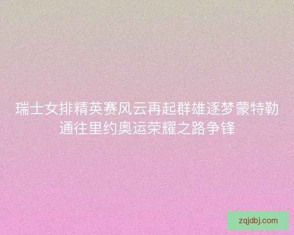 瑞士女排精英赛风云再起群雄逐梦蒙特勒通往里约奥运荣耀之路争锋