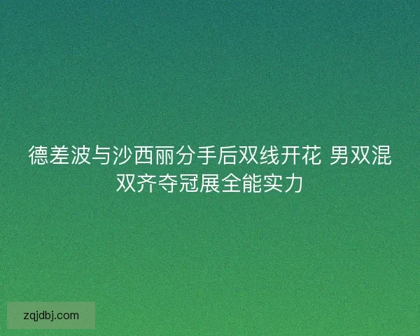 德差波与沙西丽分手后双线开花 男双混双齐夺冠展全能实力