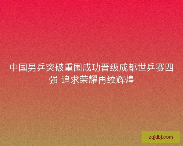 中国男乒突破重围成功晋级成都世乒赛四强 追求荣耀再续辉煌