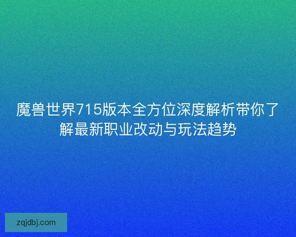 魔兽世界715版本全方位深度解析带你了解最新职业改动与玩法趋势