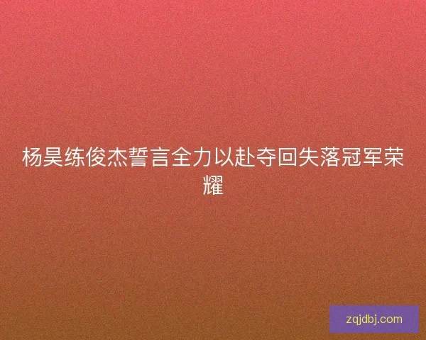 杨昊练俊杰誓言全力以赴夺回失落冠军荣耀