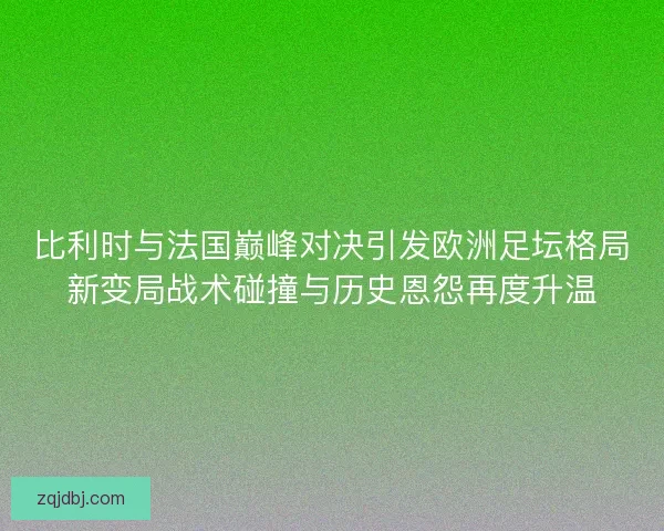 比利时与法国巅峰对决引发欧洲足坛格局新变局战术碰撞与历史恩怨再度升温