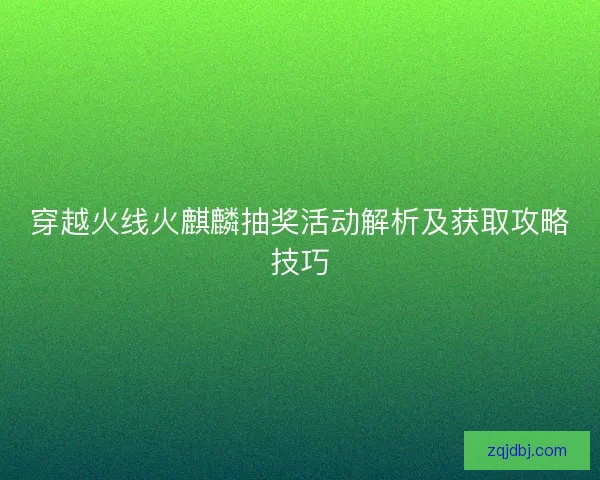 穿越火线火麒麟抽奖活动解析及获取攻略技巧