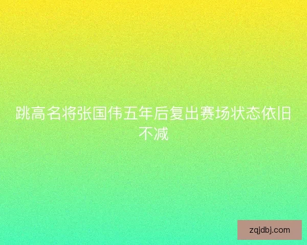跳高名将张国伟五年后复出赛场状态依旧不减